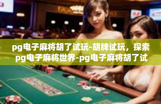 pg电子麻将胡了试玩-胡牌试玩，探索 pg电子麻将世界-pg电子麻将胡了试玩