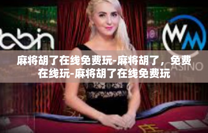 麻将胡了在线免费玩-麻将胡了，免费在线玩-麻将胡了在线免费玩