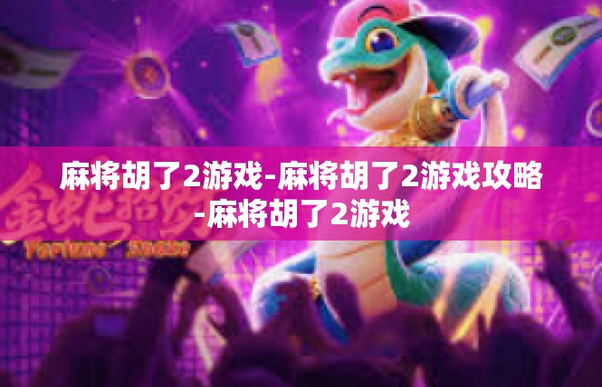 麻将胡了2游戏-麻将胡了2游戏攻略-麻将胡了2游戏
