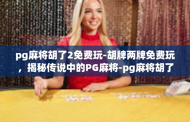 pg麻将胡了2免费玩-胡牌两牌免费玩，揭秘传说中的PG麻将-pg麻将胡了2免费玩