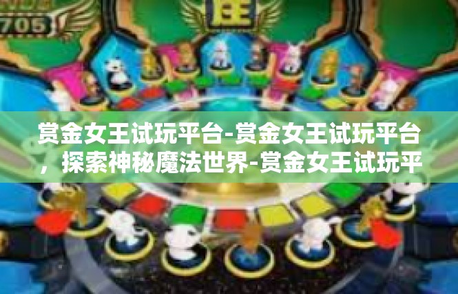 赏金女王试玩平台-赏金女王试玩平台，探索神秘魔法世界-赏金女王试玩平台