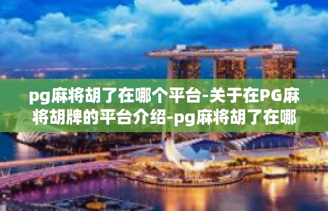 pg麻将胡了在哪个平台-关于在PG麻将胡牌的平台介绍-pg麻将胡了在哪个平台