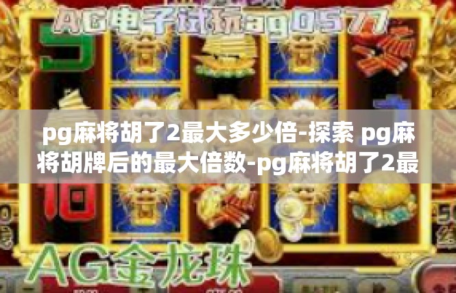 pg麻将胡了2最大多少倍-探索 pg麻将胡牌后的最大倍数-pg麻将胡了2最大多少倍