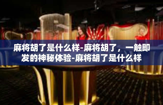 麻将胡了是什么样-麻将胡了，一触即发的神秘体验-麻将胡了是什么样