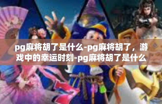 pg麻将胡了是什么-pg麻将胡了，游戏中的幸运时刻-pg麻将胡了是什么