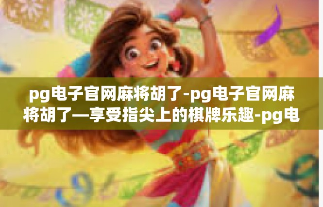 pg电子官网麻将胡了-pg电子官网麻将胡了—享受指尖上的棋牌乐趣-pg电子官网麻将胡了