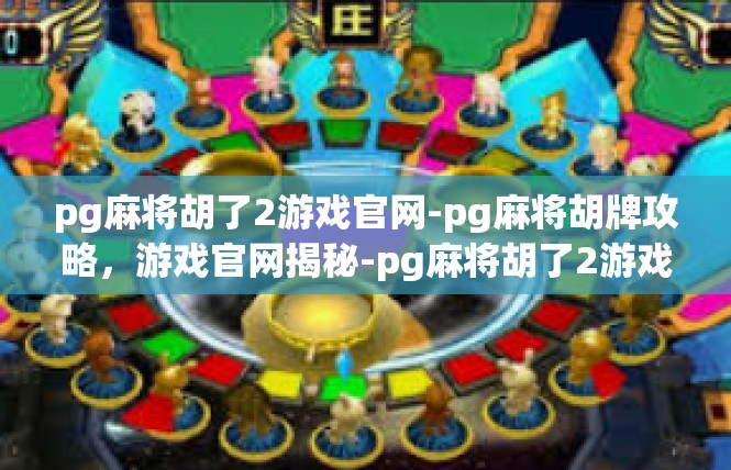 pg麻将胡了2游戏官网-pg麻将胡牌攻略，游戏官网揭秘-pg麻将胡了2游戏官网