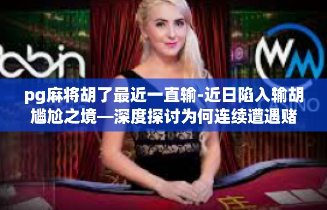 pg麻将胡了最近一直输-近日陷入输胡尴尬之境—深度探讨为何连续遭遇赌局？pg麻将胡了最近一直输