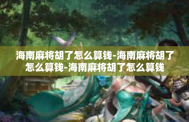海南麻将胡了怎么算钱-海南麻将胡了怎么算钱-海南麻将胡了怎么算钱