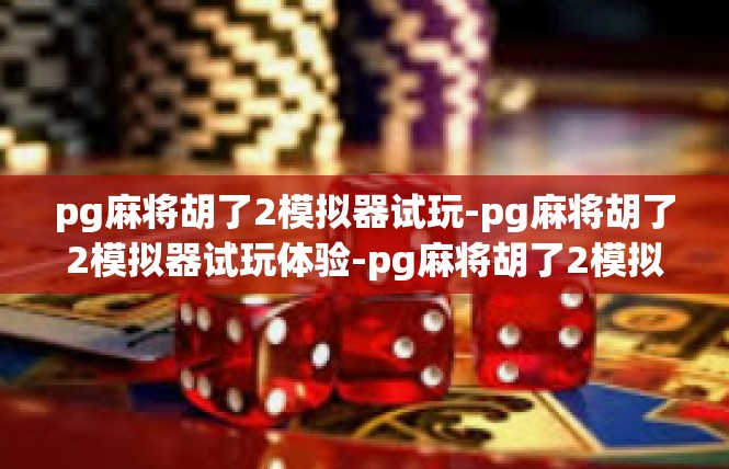 pg麻将胡了2模拟器试玩-pg麻将胡了2模拟器试玩体验-pg麻将胡了2模拟器试玩