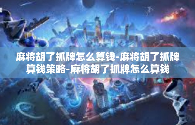 麻将胡了抓牌怎么算钱-麻将胡了抓牌算钱策略-麻将胡了抓牌怎么算钱