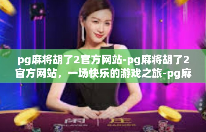 pg麻将胡了2官方网站-pg麻将胡了2官方网站，一场快乐的游戏之旅-pg麻将胡了2官方网站