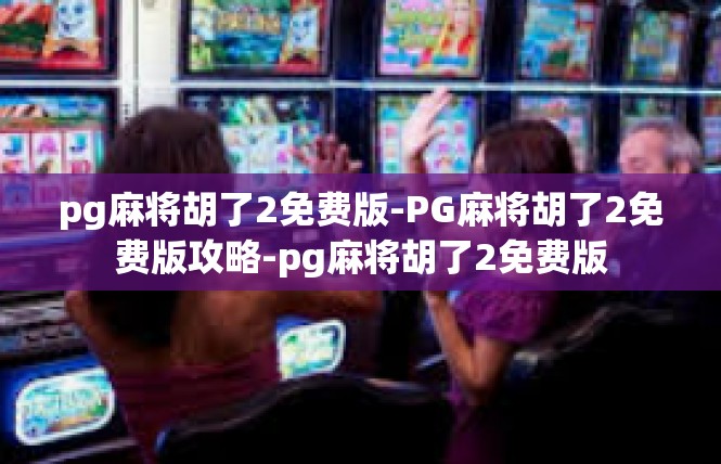 pg麻将胡了2免费版-PG麻将胡了2免费版攻略-pg麻将胡了2免费版