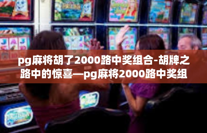 pg麻将胡了2000路中奖组合-胡牌之路中的惊喜—pg麻将2000路中奖组合体验-pg麻将胡了2000路中奖组合