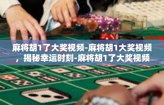 麻将胡1了大奖视频-麻将胡1大奖视频，揭秘幸运时刻-麻将胡1了大奖视频