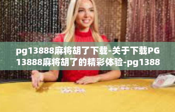 pg13888麻将胡了下载-关于下载PG13888麻将胡了的精彩体验-pg13888麻将胡了下载