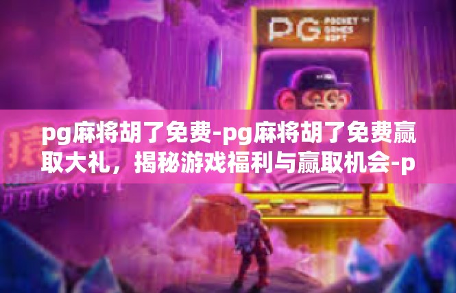 pg麻将胡了免费-pg麻将胡了免费赢取大礼，揭秘游戏福利与赢取机会-pg麻将胡了免费