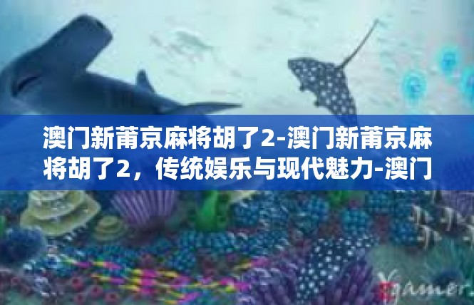 澳门新莆京麻将胡了2-澳门新莆京麻将胡了2，传统娱乐与现代魅力-澳门新莆京麻将胡了2