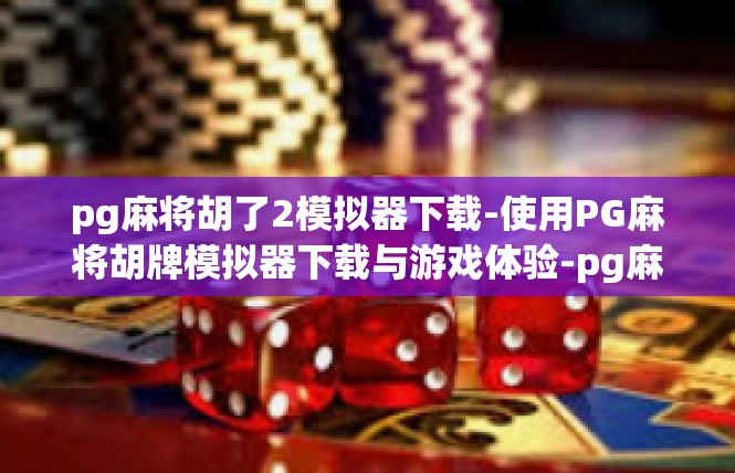 pg麻将胡了2模拟器下载-使用PG麻将胡牌模拟器下载与游戏体验-pg麻将胡了2模拟器下载