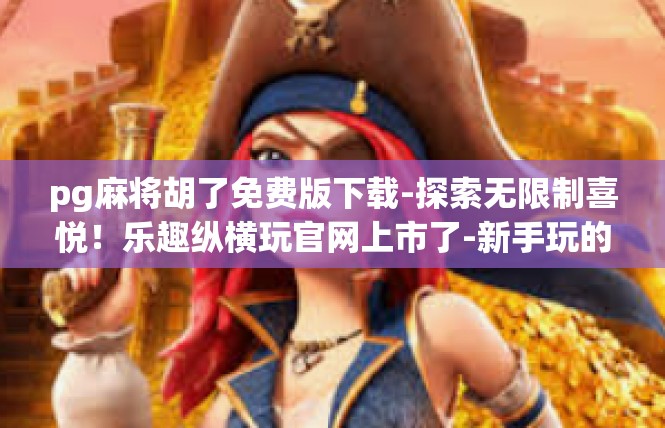 pg麻将胡了免费版下载-探索无限制喜悦！乐趣纵横玩官网上市了-新手玩的值得的好用 APP-PG麻将胡了免费版 下载详情-pg麻将胡了免费版下载