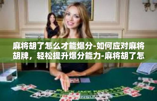 麻将胡了怎么才能爆分-如何应对麻将胡牌，轻松提升爆分能力-麻将胡了怎么才能爆分