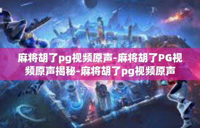 麻将胡了pg视频原声-麻将胡了PG视频原声揭秘-麻将胡了pg视频原声