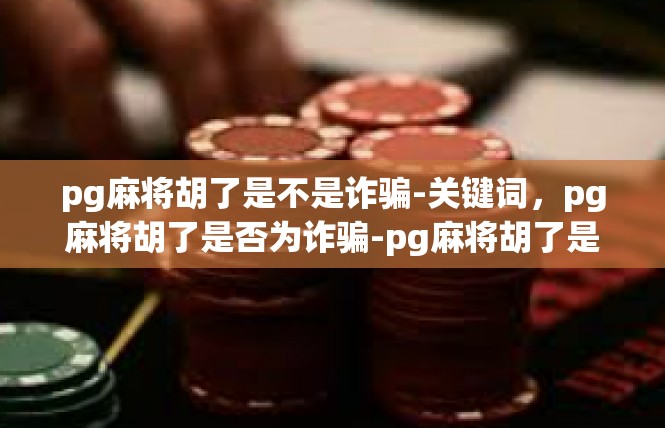 pg麻将胡了是不是诈骗-关键词，pg麻将胡了是否为诈骗-pg麻将胡了是不是诈骗