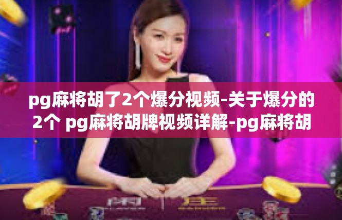 pg麻将胡了2个爆分视频-关于爆分的2个 pg麻将胡牌视频详解-pg麻将胡了2个爆分视频