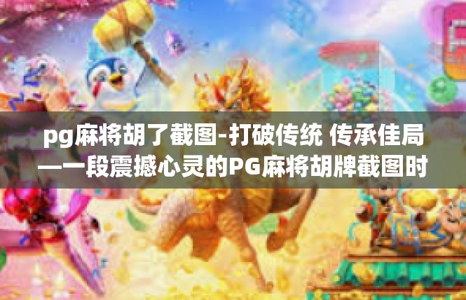 pg麻将胡了截图-打破传统 传承佳局—一段震撼心灵的PG麻将胡牌截图时刻-pg麻将胡了截图