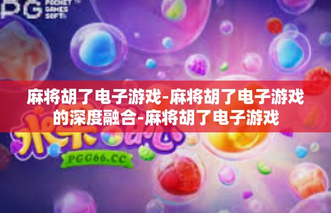 麻将胡了电子游戏-麻将胡了电子游戏的深度融合-麻将胡了电子游戏