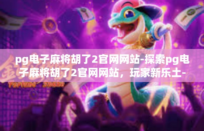 pg电子麻将胡了2官网网站-探索pg电子麻将胡了2官网网站，玩家新乐土-pg电子麻将胡了2官网网站