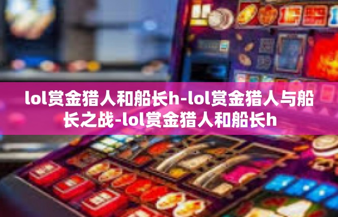 lol赏金猎人和船长h-lol赏金猎人与船长之战-lol赏金猎人和船长h
