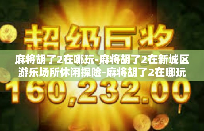 麻将胡了2在哪玩-麻将胡了2在新城区游乐场所休闲探险-麻将胡了2在哪玩