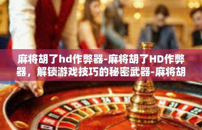 麻将胡了hd作弊器-麻将胡了HD作弊器，解锁游戏技巧的秘密武器-麻将胡了hd作弊器