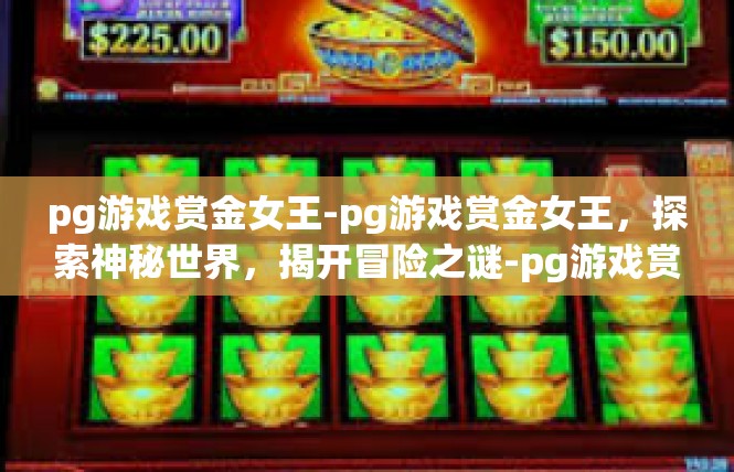pg游戏赏金女王-pg游戏赏金女王，探索神秘世界，揭开冒险之谜-pg游戏赏金女王