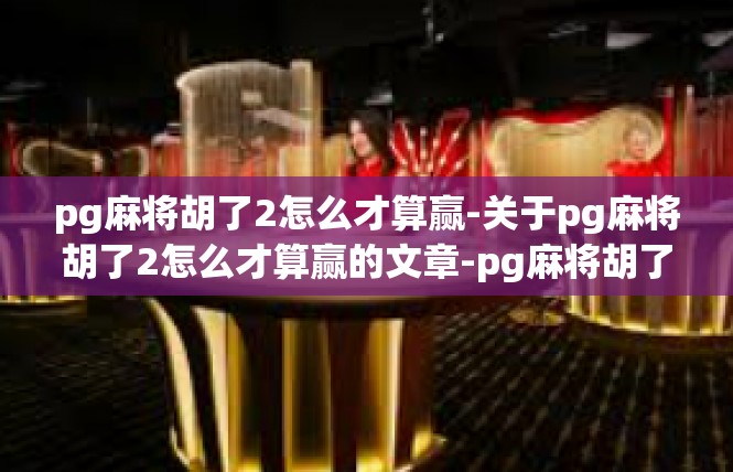 pg麻将胡了2怎么才算赢-关于pg麻将胡了2怎么才算赢的文章-pg麻将胡了2怎么才算赢