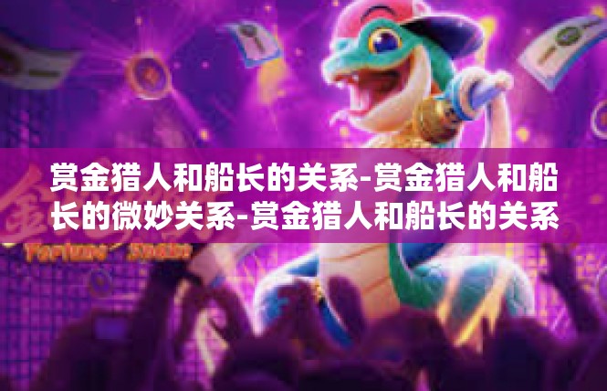 赏金猎人和船长的关系-赏金猎人和船长的微妙关系-赏金猎人和船长的关系