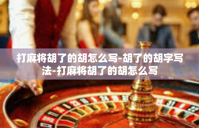 打麻将胡了的胡怎么写-胡了的胡字写法-打麻将胡了的胡怎么写