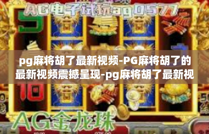 pg麻将胡了最新视频-PG麻将胡了的最新视频震撼呈现-pg麻将胡了最新视频