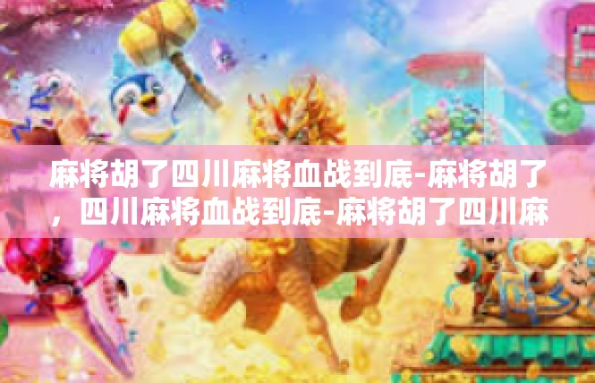 麻将胡了四川麻将血战到底-麻将胡了，四川麻将血战到底-麻将胡了四川麻将血战到底