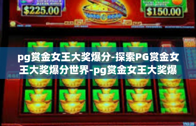 pg赏金女王大奖爆分-探索PG赏金女王大奖爆分世界-pg赏金女王大奖爆分