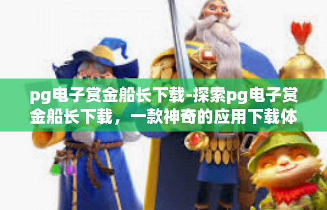 pg电子赏金船长下载-探索pg电子赏金船长下载，一款神奇的应用下载体验-pg电子赏金船长下载