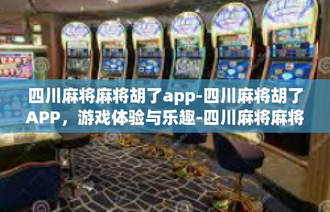 四川麻将麻将胡了app-四川麻将胡了APP，游戏体验与乐趣-四川麻将麻将胡了app