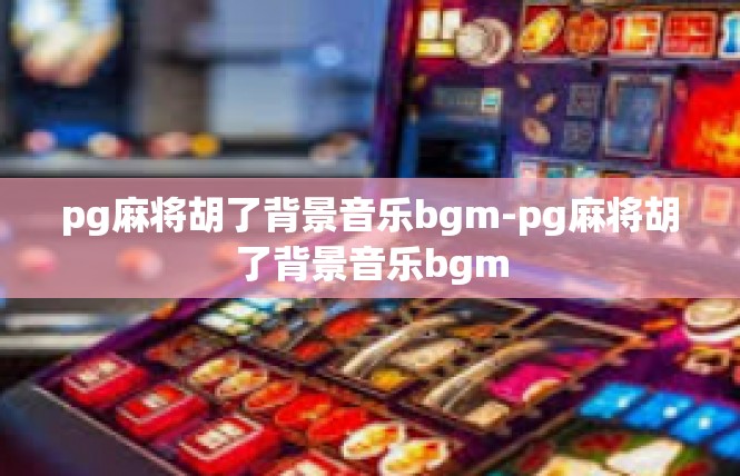pg麻将胡了背景音乐bgm-pg麻将胡了背景音乐bgm