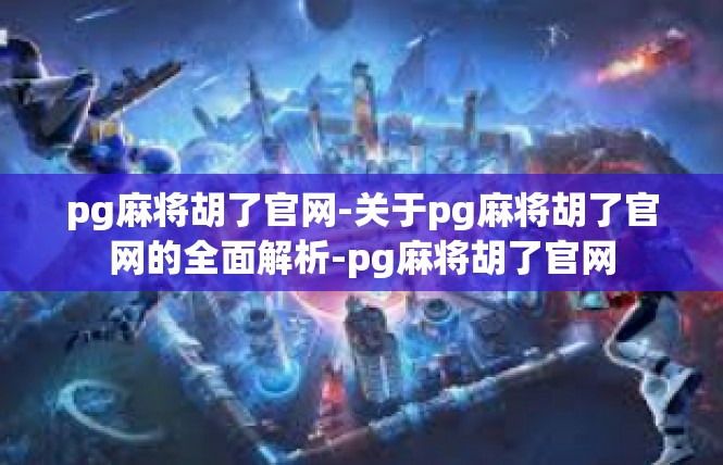 pg麻将胡了官网-关于pg麻将胡了官网的全面解析-pg麻将胡了官网