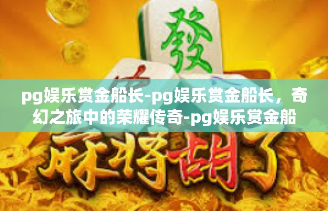 pg娱乐赏金船长-pg娱乐赏金船长，奇幻之旅中的荣耀传奇-pg娱乐赏金船长