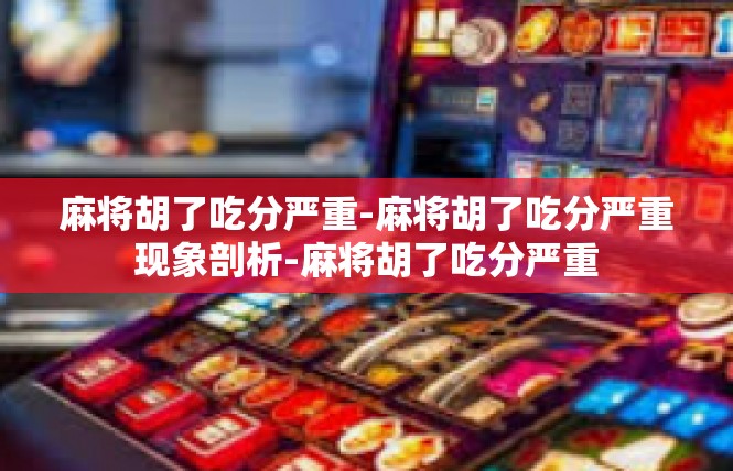 麻将胡了吃分严重-麻将胡了吃分严重现象剖析-麻将胡了吃分严重