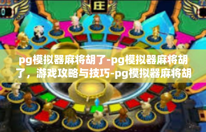 pg模拟器麻将胡了-pg模拟器麻将胡了，游戏攻略与技巧-pg模拟器麻将胡了