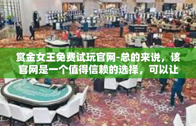赏金女王免费试玩官网-总的来说，该官网是一个值得信赖的选择，可以让玩家免费试玩到高品质的赏金女王游戏。如果你还没有尝试过这款游戏，不妨访问该官网试试看，相信你一定会爱上这款游戏的。赏金女王免费试玩官网