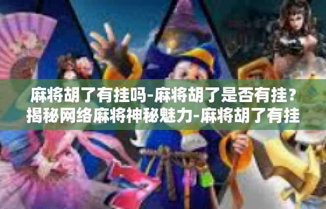 麻将胡了有挂吗-麻将胡了是否有挂？揭秘网络麻将神秘魅力-麻将胡了有挂吗